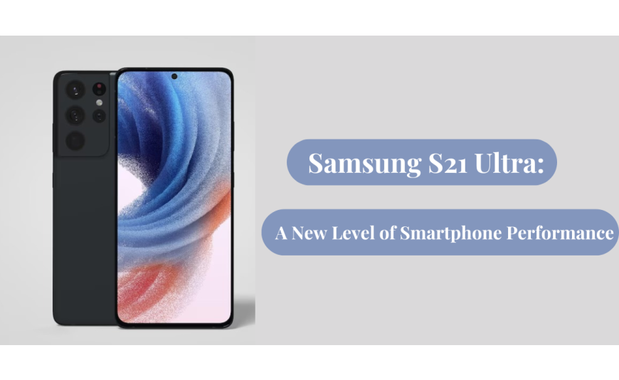 Samsung S21 Ultra: A New Level of Smartphone Performance