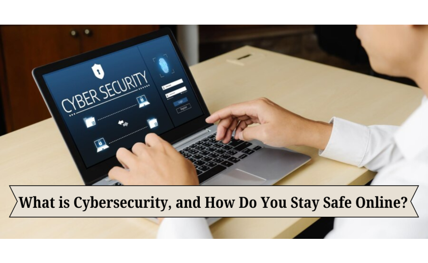 What is Cybersecurity, and How Do You Stay Safe Online?